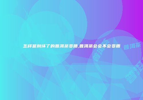怎样鉴别坏了的普洱茶变质,普洱茶会会不会变质
