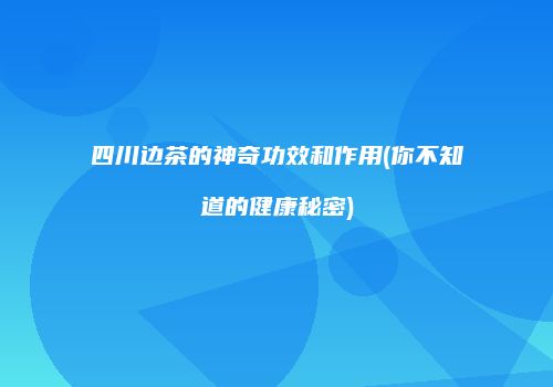 四川边茶的神奇功效和作用(你不知道的健康秘密)