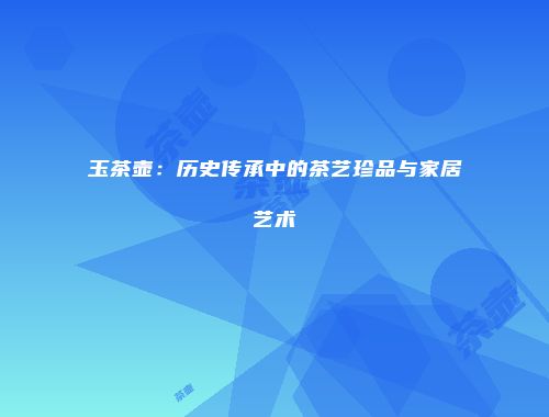 玉茶壶：历史传承中的茶艺珍品与家居艺术