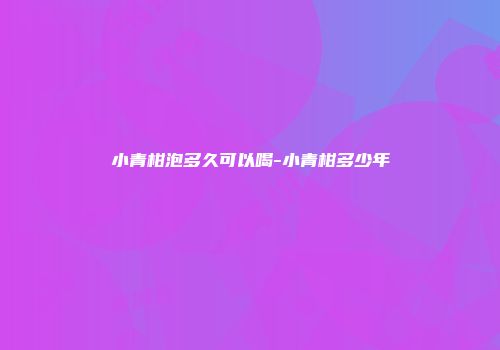 小青柑泡多久可以喝-小青柑多少年