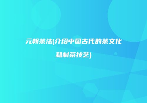 元朝茶法(介绍中国古代的茶文化和制茶技艺)