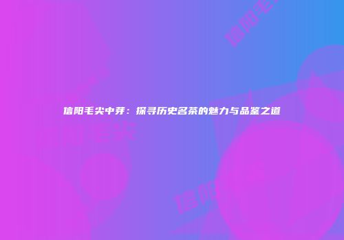信阳毛尖中芽：探寻历史名茶的魅力与品鉴之道