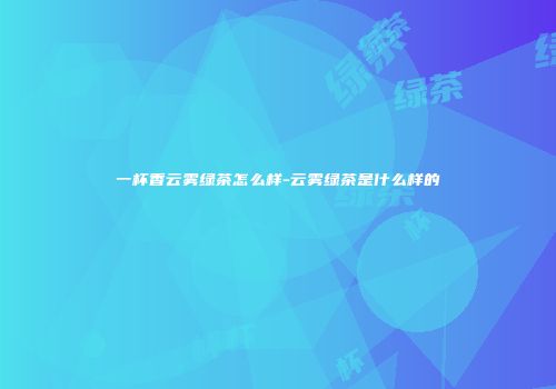 一杯香云雾绿茶怎么样-云雾绿茶是什么样的