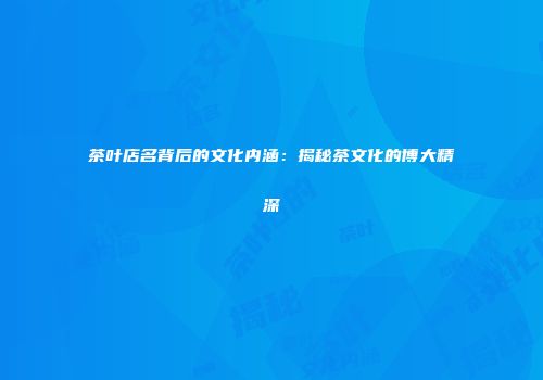茶叶店名背后的文化内涵：揭秘茶文化的博大精深