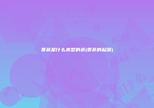 贡茶是什么类型的茶(贡茶的起源)