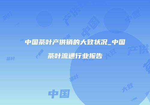 中国茶叶产供销的大致状况_中国茶叶流通行业报告