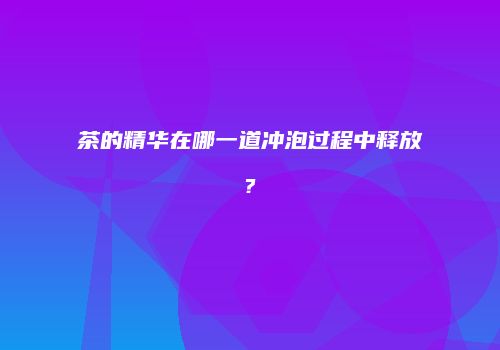 茶的精华在哪一道冲泡过程中释放?