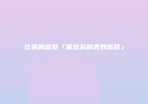 饮茶的感觉「喜欢茶的美妙感觉」