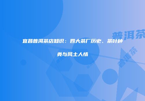 宜昌普洱茶店知识：四大茶厂历史、茶叶种类与风土人情
