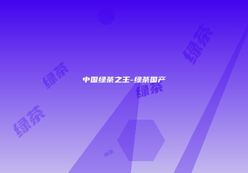 中国绿茶之王-绿茶国产