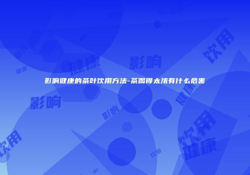影响健康的茶叶饮用方法-茶喝得太浓有什么危害