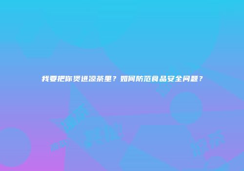 我要把你煲进凉茶里？如何防范食品安全问题？