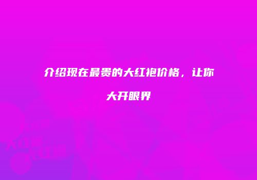 介绍现在最贵的大红袍价格，让你大开眼界