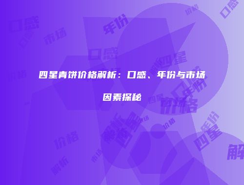 四星青饼价格解析：口感、年份与市场因素探秘