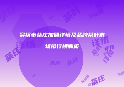 吴裕泰茶庄加盟详情及品牌茶叶市场排行榜解析