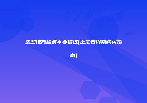 这些地方绝对不要错过(正宗普洱茶购买指南)