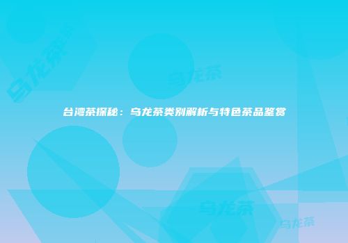 台湾茶探秘：乌龙茶类别解析与特色茶品鉴赏