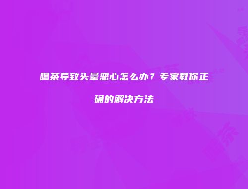 喝茶导致头晕恶心怎么办？专家教你正确的解决方法
