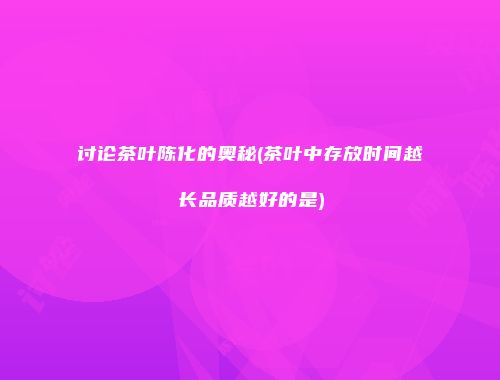 讨论茶叶陈化的奥秘(茶叶中存放时间越长品质越好的是)