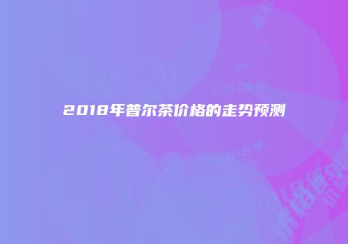 2018年普尔茶价格的走势预测