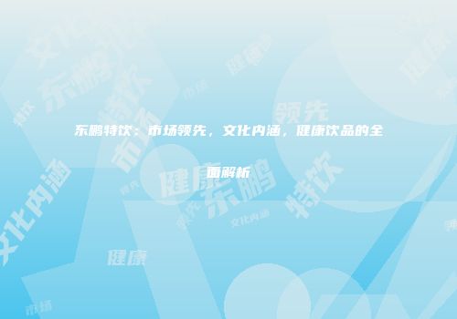 东鹏特饮：市场领先，文化内涵，健康饮品的全面解析