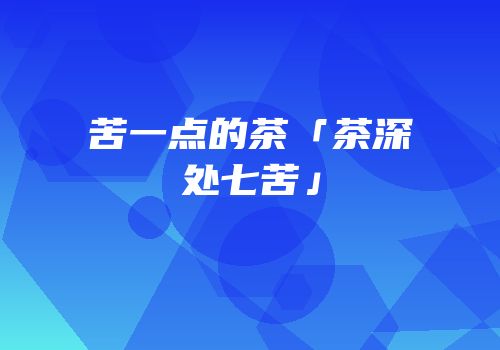 苦一点的茶「茶深处七苦」
