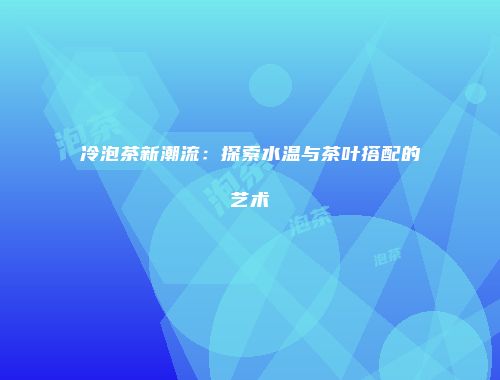 冷泡茶新潮流：探索水温与茶叶搭配的艺术