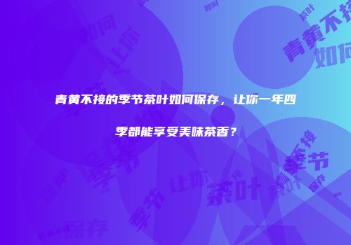 青黄不接的季节茶叶如何保存，让你一年四季都能享受美味茶香？