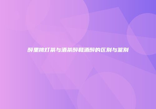 醉里挑灯茶与酒茶醉和酒醉的区别与鉴别