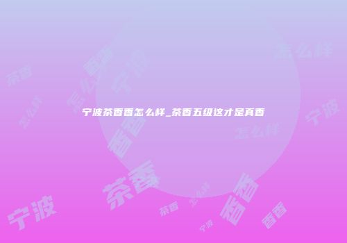 宁波茶香香怎么样_茶香五级这才是真香