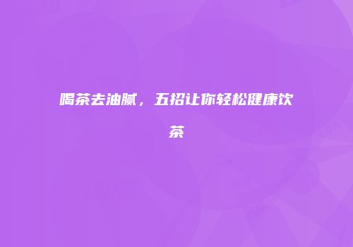 喝茶去油腻，五招让你轻松健康饮茶