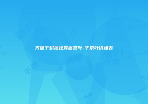 齐鲁干烘福禄寿喜茶叶-干茶叶价格表