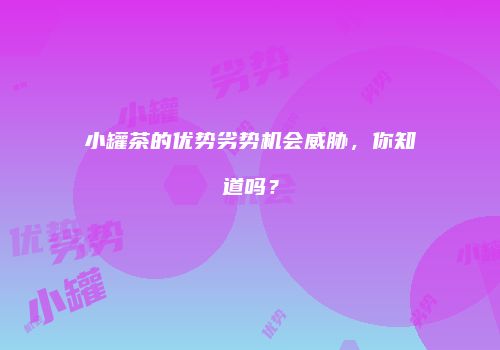 小罐茶的优势劣势机会威胁，你知道吗？