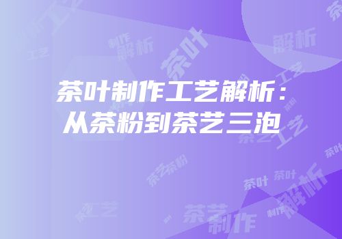 茶叶制作工艺解析：从茶粉到茶艺三泡