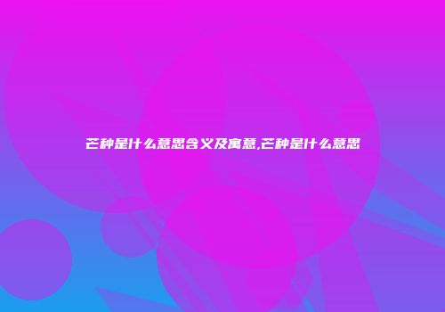 芒种是什么意思含义及寓意,芒种是什么意思