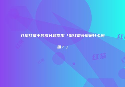 介绍红茶中的成分和作用「喝红茶头晕是什么原因？」
