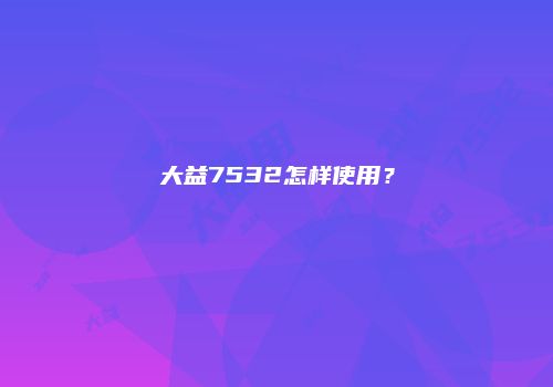 大益7532怎样使用？