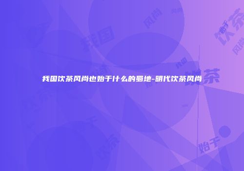 我国饮茶风尚也始于什么的蜀地-明代饮茶风尚
