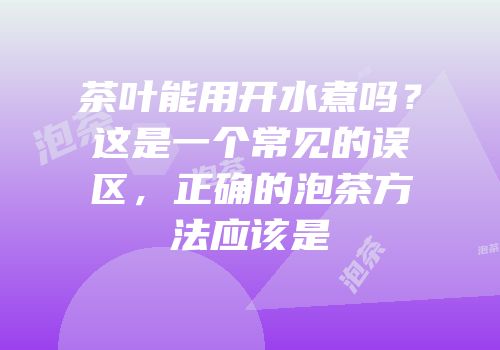 茶叶能用开水煮吗？这是一个常见的误区，正确的泡茶方法应该是