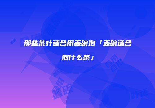 那些茶叶适合用盖碗泡「盖碗适合泡什么茶」