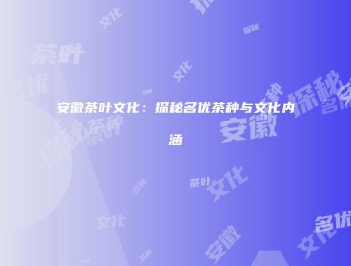 安徽茶叶文化：探秘名优茶种与文化内涵