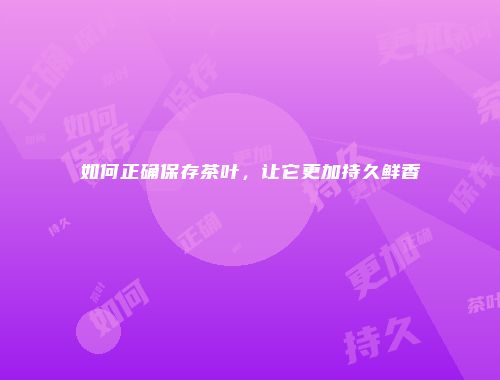 如何正确保存茶叶，让它更加持久鲜香