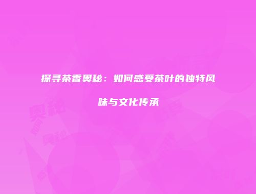 探寻茶香奥秘：如何感受茶叶的独特风味与文化传承