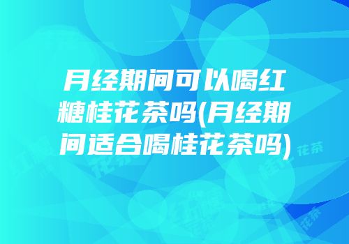 月经期间可以喝红糖桂花茶吗(月经期间适合喝桂花茶吗)