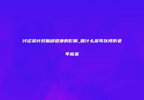 讨论茶叶对脑部健康的影响_喝什么茶可以预防老年痴呆