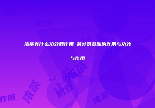 浓茶有什么功效和作用_茶叶氨基酸的作用与功效与作用