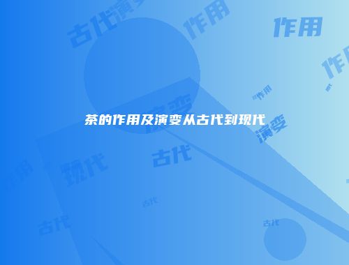 茶的作用及演变从古代到现代
