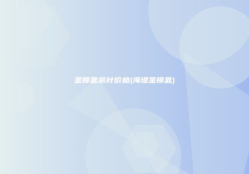 金锁匙茶叶价格(海堤金锁匙)