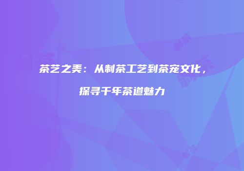 茶艺之美：从制茶工艺到茶宠文化，探寻千年茶道魅力