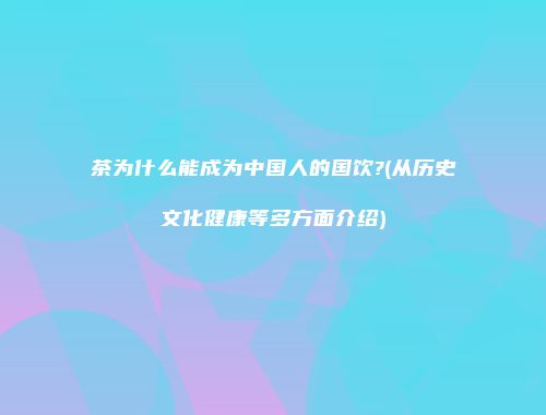 茶为什么能成为中国人的国饮?(从历史文化健康等多方面介绍)